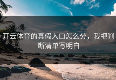 开云体育的真假入口怎么分，我把判断清单写明白