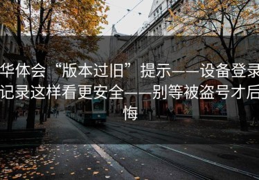 华体会“版本过旧”提示——设备登录记录这样看更安全——别等被盗号才后悔