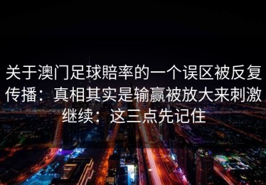 关于澳门足球賠率的一个误区被反复传播：真相其实是输赢被放大来刺激继续：这三点先记住