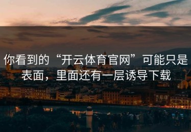 你看到的“开云体育官网”可能只是表面，里面还有一层诱导下载