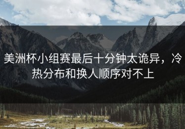 美洲杯小组赛最后十分钟太诡异，冷热分布和换人顺序对不上