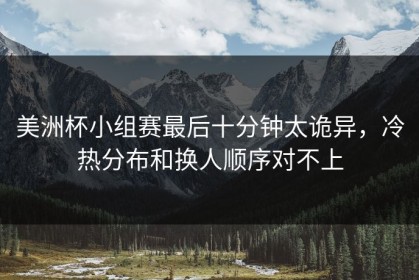 美洲杯小组赛最后十分钟太诡异，冷热分布和换人顺序对不上