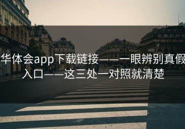 华体会app下载链接——一眼辨别真假入口——这三处一对照就清楚