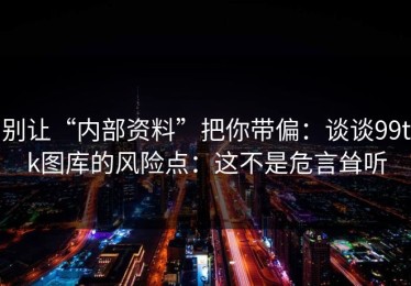 别让“内部资料”把你带偏：谈谈99tk图库的风险点：这不是危言耸听