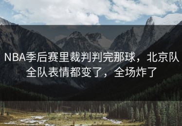 NBA季后赛里裁判判完那球，北京队全队表情都变了，全场炸了