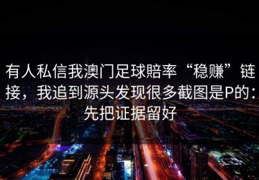 有人私信我澳门足球賠率“稳赚”链接，我追到源头发现很多截图是P的：先把证据留好