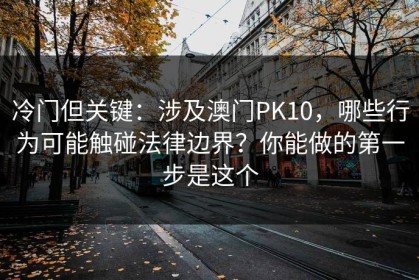 冷门但关键：涉及澳门PK10，哪些行为可能触碰法律边界？你能做的第一步是这个