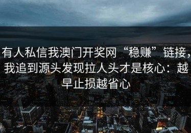 有人私信我澳门开奖网“稳赚”链接，我追到源头发现拉人头才是核心：越早止损越省心