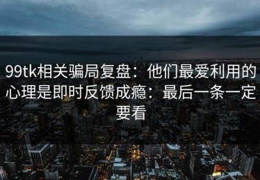 99tk相关骗局复盘：他们最爱利用的心理是即时反馈成瘾：最后一条一定要看