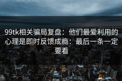 99tk相关骗局复盘：他们最爱利用的心理是即时反馈成瘾：最后一条一定要看
