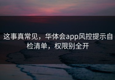 这事真常见，华体会app风控提示自检清单，权限别全开