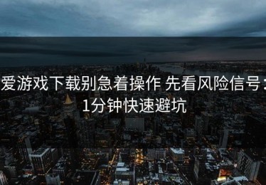 爱游戏下载别急着操作 先看风险信号：1分钟快速避坑
