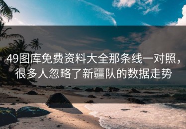 49图库免费资料大全那条线一对照，很多人忽略了新疆队的数据走势