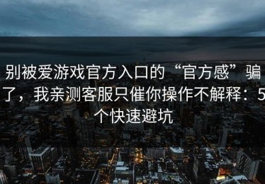 别被爱游戏官方入口的“官方感”骗了，我亲测客服只催你操作不解释：5个快速避坑