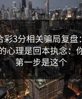 澳门六合彩3分相关骗局复盘：他们最爱利用的心理是回本执念：你能做的第一步是这个