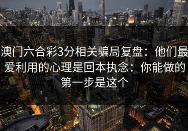 澳门六合彩3分相关骗局复盘：他们最爱利用的心理是回本执念：你能做的第一步是这个