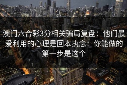 澳门六合彩3分相关骗局复盘：他们最爱利用的心理是回本执念：你能做的第一步是这个