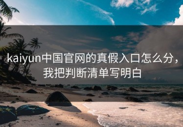 kaiyun中国官网的真假入口怎么分，我把判断清单写明白