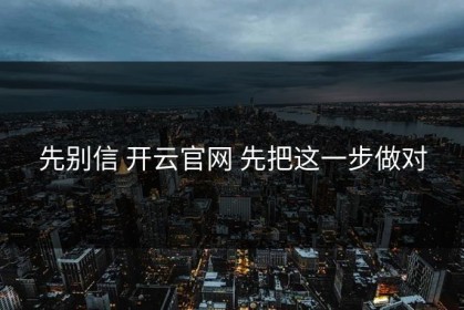 先别信 开云官网 先把这一步做对