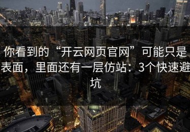 你看到的“开云网页官网”可能只是表面，里面还有一层仿站：3个快速避坑