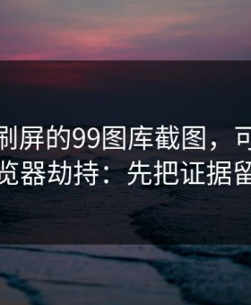 朋友圈刷屏的99图库截图，可能暗藏浏览器劫持：先把证据留好