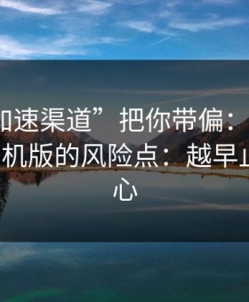 别让“加速渠道”把你带偏：谈谈99tk图库手机版的风险点：越早止损越省心