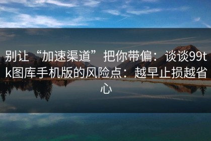 别让“加速渠道”把你带偏：谈谈99tk图库手机版的风险点：越早止损越省心