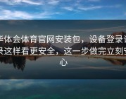 华体会体育官网安装包，设备登录记录这样看更安全，这一步做完立刻安心
