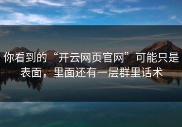 你看到的“开云网页官网”可能只是表面，里面还有一层群里话术