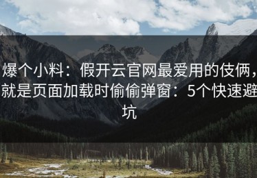 爆个小料：假开云官网最爱用的伎俩，就是页面加载时偷偷弹窗：5个快速避坑
