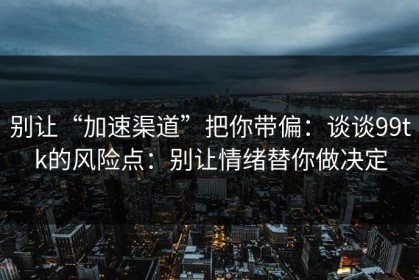 别让“加速渠道”把你带偏：谈谈99tk的风险点：别让情绪替你做决定