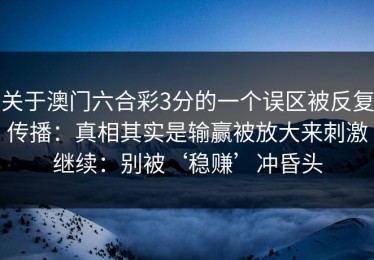 关于澳门六合彩3分的一个误区被反复传播：真相其实是输赢被放大来刺激继续：别被‘稳赚’冲昏头