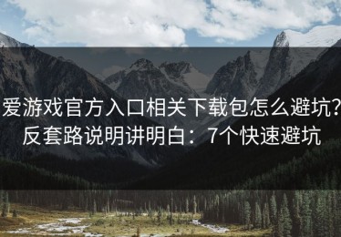 爱游戏官方入口相关下载包怎么避坑？反套路说明讲明白：7个快速避坑