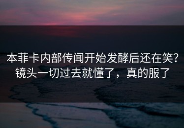 本菲卡内部传闻开始发酵后还在笑？镜头一切过去就懂了，真的服了