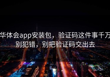 华体会app安装包，验证码这件事千万别犯错，别把验证码交出去