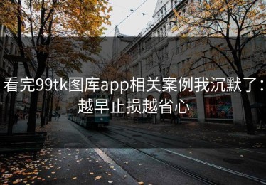 看完99tk图库app相关案例我沉默了：越早止损越省心