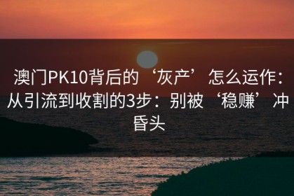 澳门PK10背后的‘灰产’怎么运作：从引流到收割的3步：别被‘稳赚’冲昏头