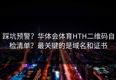 踩坑预警？华体会体育HTH二维码自检清单？最关键的是域名和证书