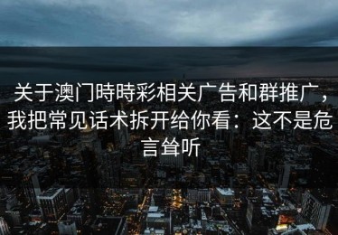 关于澳门時時彩相关广告和群推广，我把常见话术拆开给你看：这不是危言耸听