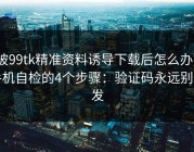 被99tk精准资料诱导下载后怎么办？手机自检的4个步骤：验证码永远别外发