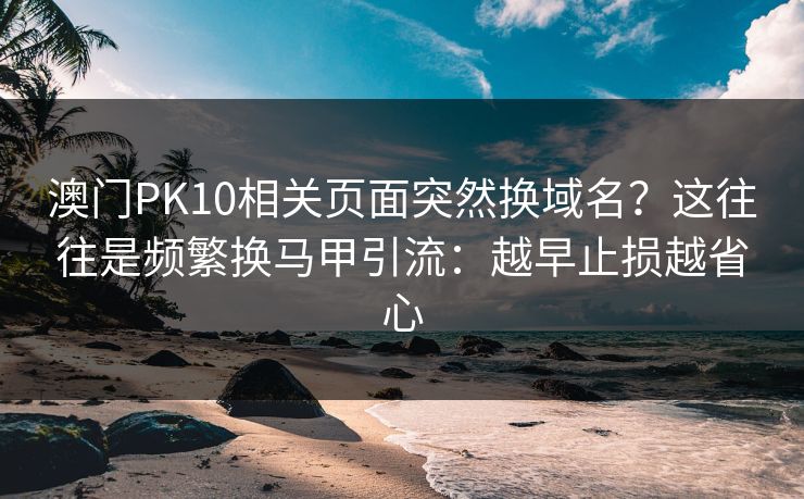 澳门PK10相关页面突然换域名?这往往是频繁换马甲引流:越早止损越省心 澳门PK10相关页面突然换域名?这往往是频繁换马甲引流:越早止损越省心