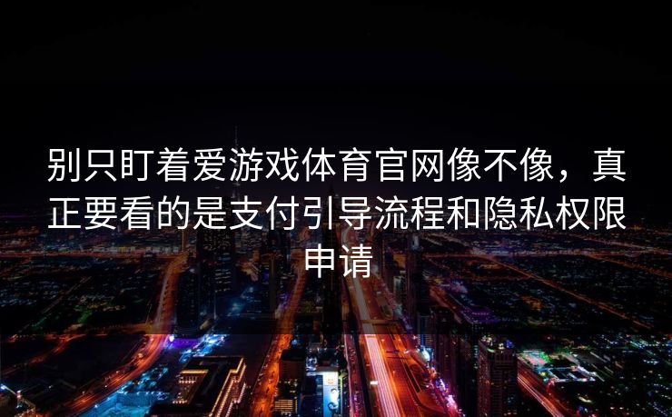 别只盯着爱游戏体育官网像不像，真正要看的是支付引导流程和隐私权限申请