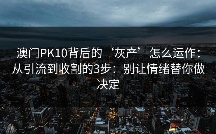 澳门PK10背后的‘灰产’怎么运作：从引流到收割的3步：别让情绪替你做决定