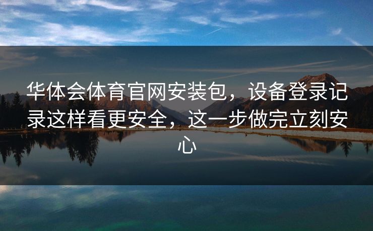 华体会体育官网安装包，设备登录记录这样看更安全，这一步做完立刻安心
