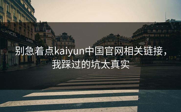 别急着点kaiyun中国官网相关链接，我踩过的坑太真实