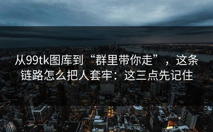 从99tk图库到“群里带你走”，这条链路怎么把人套牢：这三点先记住
