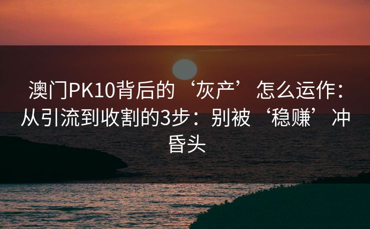 澳门PK10背后的‘灰产’怎么运作：从引流到收割的3步：别被‘稳赚’冲昏头