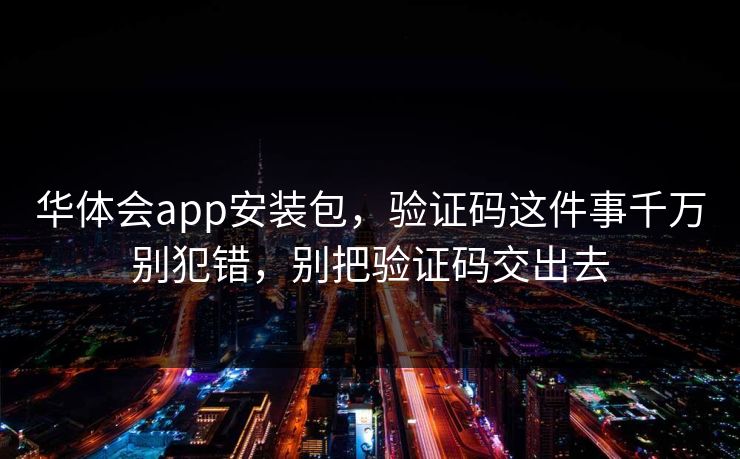 华体会app安装包，验证码这件事千万别犯错，别把验证码交出去