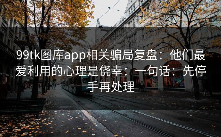 99tk图库app相关骗局复盘：他们最爱利用的心理是侥幸：一句话：先停手再处理