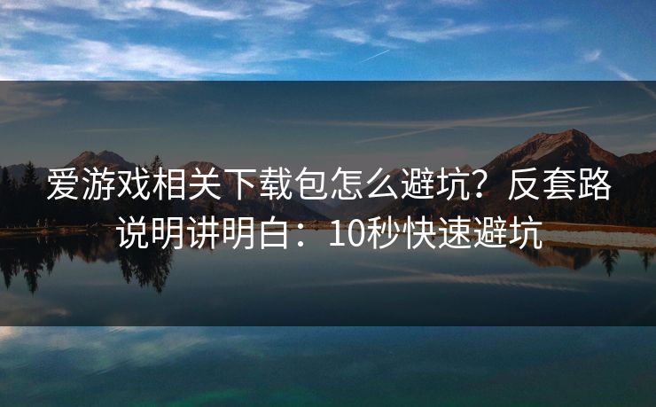 爱游戏相关下载包怎么避坑？反套路说明讲明白：10秒快速避坑